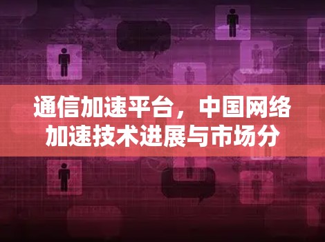 通信加速平台,中国网络加速技术进展与市场分析 通信加速平台,中国网络加速技术进展与市场分析