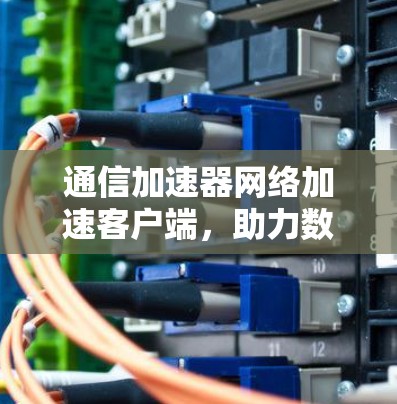 通信加速器网络加速客户端,助力数据高效传输,开启网络新纪元 通信加速器网络加速客户端,助力数据高效传输,开启网络新纪元