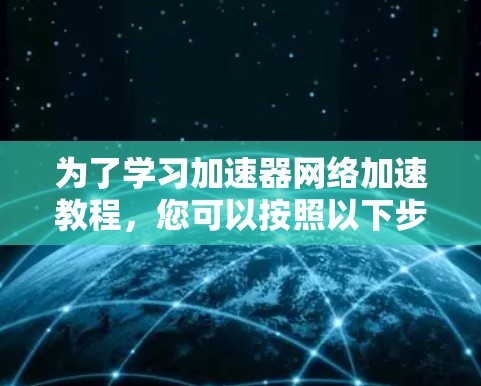 为了学习加速器网络加速教程,您可以按照以下步骤进行 为了学习加速器网络加速教程,您可以按照以下步骤进行