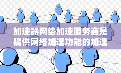 加速器网络加速服务商是提供网络加速功能的加速软件，帮助用户在不同网络环境下优化软件性能和加速移动数据下载。以下是关于加速器网络加速服务商的详细信息