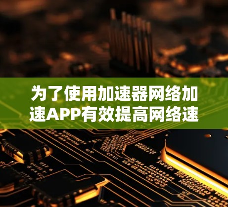 为了使用加速器网络加速APP有效提高网络速度，可以按照以下步骤进行操作