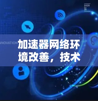 加速器网络环境改善,技术突破与服务升级 加速器网络环境改善,技术突破与服务升级