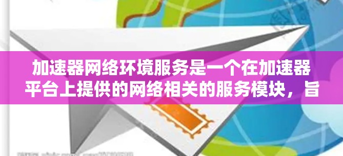 加速器网络环境服务是一个在加速器平台上提供的网络相关的服务模块，旨在提升网络性能和数据传输效率。以下是对该服务的详细分析