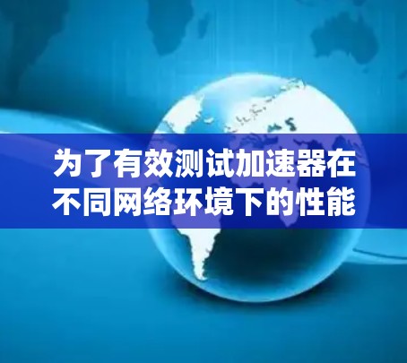 为了有效测试加速器在不同网络环境下的性能，以下是一套系统化的测试策略