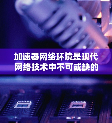 加速器网络环境是现代网络技术中不可或缺的一部分,它通过物理加速器、软件加速器和协议栈加速器,实现不同网络环境的连接和数据传输。以下是关于加速器网络环境的详细分析和步骤 加速器网络环境是现代网络技术中不可或缺的一部分,它通过物理加速器、软件加速器和协议栈加速器,实现不同网络环境的连接和数据传输。以下是关于加速器网络环境的详细分析和步骤