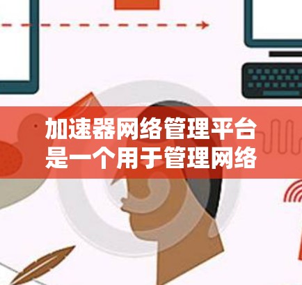 加速器网络管理平台是一个用于管理网络加速器的软件工具，旨在优化加速器的性能，管理用户加速器配置，并提供监控和安全功能。以下是关于该平台的详细信息