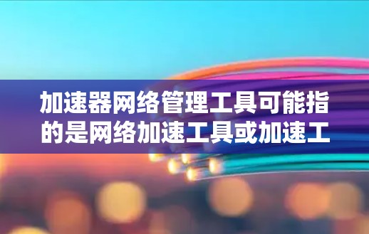 加速器网络管理工具可能指的是网络加速工具或加速工具等。以下是一些常见的网络加速工具及其使用方法