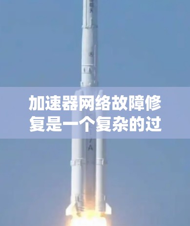 加速器网络故障修复是一个复杂的过程，需要从硬件、网络、软件和日志等多个方面进行排查和解决。以下是一个系统化的步骤指南，帮助您有效修复加速器网络故障
