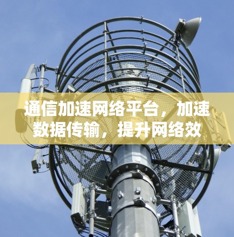 通信加速网络平台，加速数据传输，提升网络效率