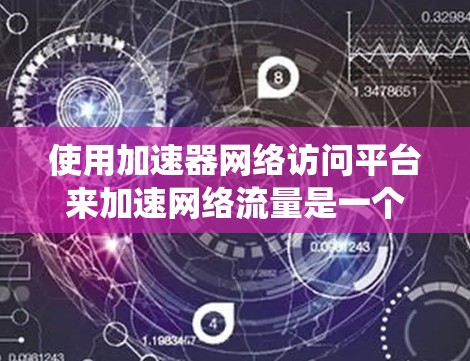 使用加速器网络访问平台来加速网络流量是一个系统化的流程,以下是详细的步骤指南 使用加速器网络访问平台来加速网络流量是一个系统化的流程,以下是详细的步骤指南