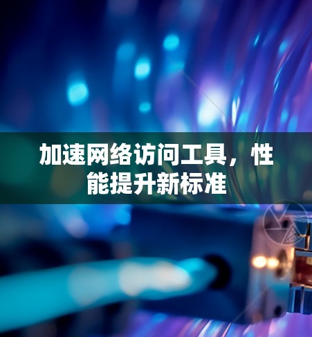 加速网络访问工具,性能提升新标准 加速网络访问工具,性能提升新标准
