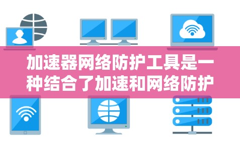 加速器网络防护工具是一种结合了加速和网络防护功能的工具,旨在在加速下载过程中同时提供安全保护。以下是其关键点和使用方法的概述 加速器网络防护工具是一种结合了加速和网络防护功能的工具,旨在在加速下载过程中同时提供安全保护。以下是其关键点和使用方法的概述