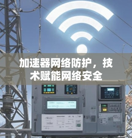 加速器网络防护，技术赋能网络安全
