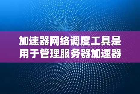 加速器网络调度工具是用于管理服务器加速器和Web应用网络资源的工具，旨在优化资源分配以提升性能。以下是详细的使用指南和步骤