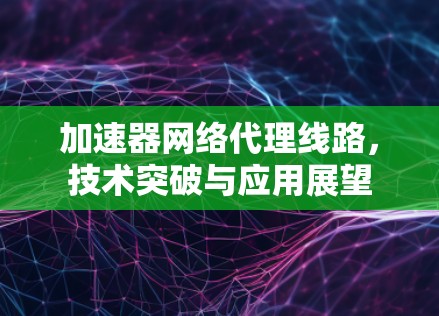 加速器网络代理线路，技术突破与应用展望
