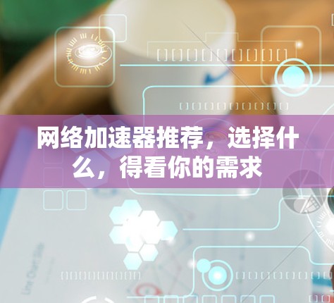 网络加速器推荐,选择什么,得看你的需求 网络加速器推荐,选择什么,得看你的需求