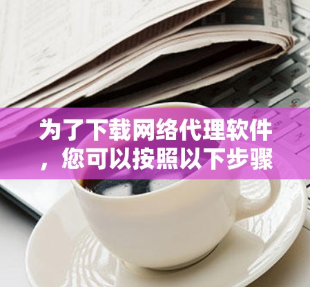 为了下载网络代理软件,您可以按照以下步骤进行 为了下载网络代理软件,您可以按照以下步骤进行
