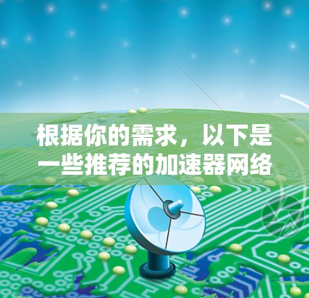 根据你的需求，以下是一些推荐的加速器网络代理软件，每个软件都有其独特的优势和适用场景