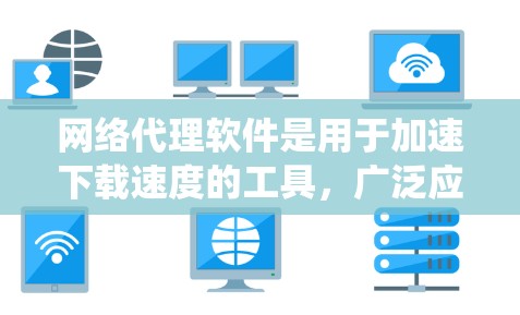 网络代理软件是用于加速下载速度的工具，广泛应用于多种下载场景。以下是对这些软件的系统介绍