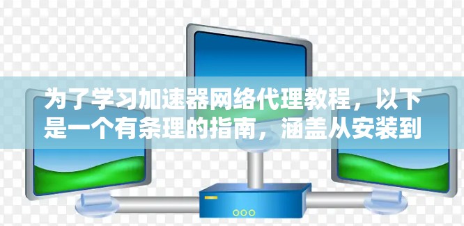 为了学习加速器网络代理教程，以下是一个有条理的指南，涵盖从安装到使用的关键步骤