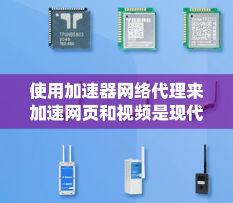 使用加速器网络代理来加速网页和视频是现代用户的一项重要技术。以下是一个系统化的步骤指南，帮助您高效使用加速器网络代理