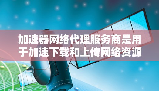 加速器网络代理服务商是用于加速下载和上传网络资源的综合服务，涵盖了多种功能，帮助用户提升网络速度和用户体验。以下是对这些服务的详细介绍