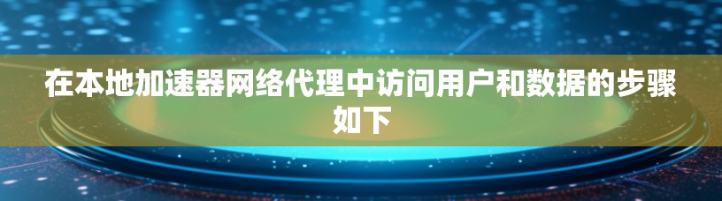 在本地加速器网络代理中访问用户和数据的步骤如下
