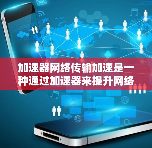 加速器网络传输加速是一种通过加速器来提升网络传输速度的技术，通常包括以下步骤和原理