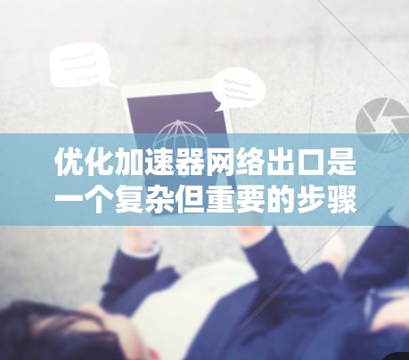 优化加速器网络出口是一个复杂但重要的步骤，涉及多个方面。以下是一个分步优化方案，帮助您高效提升网络性能
