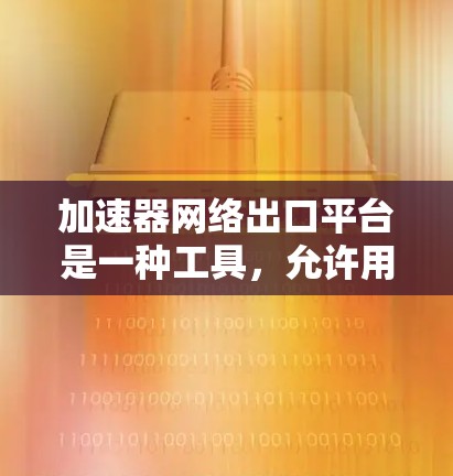 加速器网络出口平台是一种工具,允许用户将外部网络设备连接到目标网络,适用于移动设备、笔记本电脑和主机。以下是详细的使用流程和功能 加速器网络出口平台是一种工具,允许用户将外部网络设备连接到目标网络,适用于移动设备、笔记本电脑和主机。以下是详细的使用流程和功能