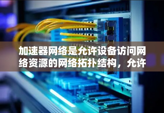 加速器网络是允许设备访问网络资源的网络拓扑结构,允许设备通过网络连接到服务器或云计算服务,无需连接到物理设备。以下是关于加速器网络的详细分析 加速器网络是允许设备访问网络资源的网络拓扑结构,允许设备通过网络连接到服务器或云计算服务,无需连接到物理设备。以下是关于加速器网络的详细分析