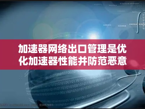 加速器网络出口管理是优化加速器性能并防范恶意软件入侵的关键步骤，涉及防火墙、端口过滤和流量控制。以下是对这一主题的详细总结