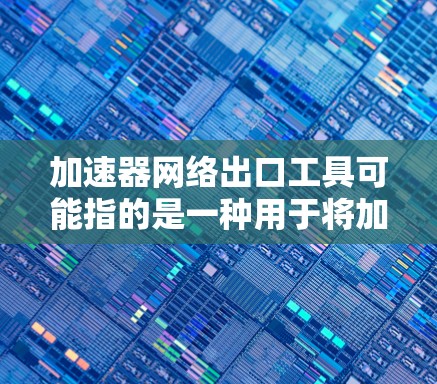 加速器网络出口工具可能指的是一种用于将加速器部署到网络中的工具或方法。加速器通常指某种技术或软件加速器,而网络出口可能指将加速器的加速功能部署到特定的网络环境中。以下是一些可能的解释和建议
