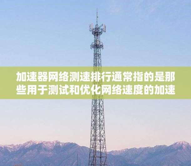 加速器网络测速排行通常指的是那些用于测试和优化网络速度的加速器工具。以下是一些常见的加速器工具及其特点,供您参考 加速器网络测速排行通常指的是那些用于测试和优化网络速度的加速器工具。以下是一些常见的加速器工具及其特点,供您参考