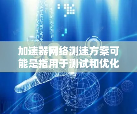 加速器网络测速方案可能是指用于测试和优化网络性能的加速器或工具。加速器通常指的是专门用于加速数据传输或网络测试的硬件设备或软件工具。以下是一些可能相关的内容和解释