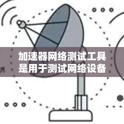 加速器网络测试工具是用于测试网络设备性能和流量的工具,广泛应用于网络优化和防火墙监控。以下是对这些工具的详细介绍