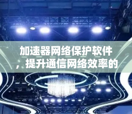 加速器网络保护软件,提升通信网络效率的技术解决方案 加速器网络保护软件,提升通信网络效率的技术解决方案