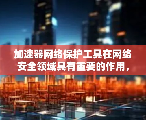 加速器网络保护工具在网络安全领域具有重要的作用,用于检测和防止网络攻击和漏洞。以下是对这些工具的详细总结 加速器网络保护工具在网络安全领域具有重要的作用,用于检测和防止网络攻击和漏洞。以下是对这些工具的详细总结