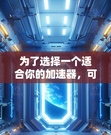 为了选择一个适合你的加速器,可以按照以下步骤进行 为了选择一个适合你的加速器,可以按照以下步骤进行