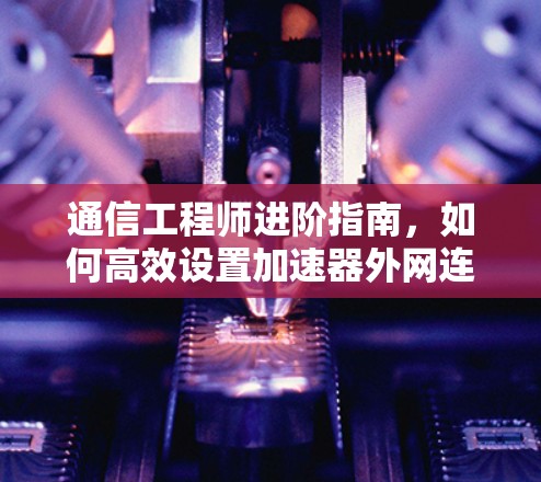 通信工程师进阶指南，如何高效设置加速器外网连接