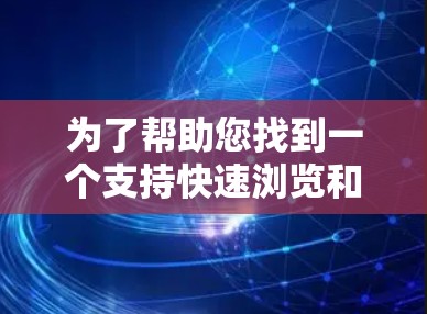 为了帮助您找到一个支持快速浏览和加速的工具,以下是详细的建议 为了帮助您找到一个支持快速浏览和加速的工具,以下是详细的建议