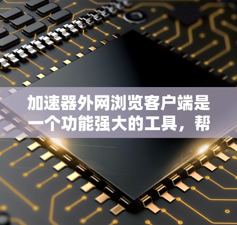 加速器外网浏览客户端是一个功能强大的工具，帮助用户更快地访问外网网站，优化网页浏览速度。以下是详细的步骤指南，帮助您使用这个工具
