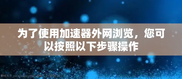为了使用加速器外网浏览，您可以按照以下步骤操作