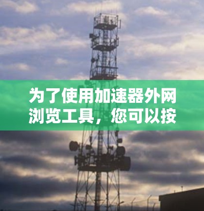 为了使用加速器外网浏览工具,您可以按照以下步骤进行操作,确保顺利访问网页并提升网页访问率