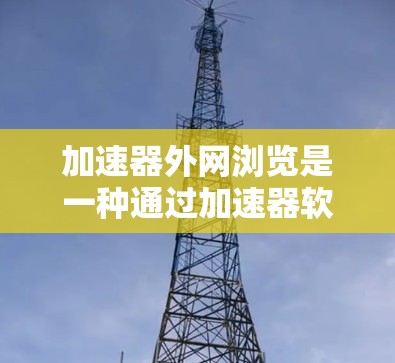 加速器外网浏览是一种通过加速器软件直接从互联网访问网站的方法,旨在提升网站访问速度。以下是详细的使用步骤和建议