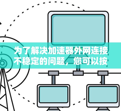 为了解决加速器外网连接不稳定的问题,您可以按照以下步骤进行排查和处理 为了解决加速器外网连接不稳定的问题,您可以按照以下步骤进行排查和处理