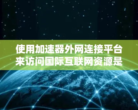 使用加速器外网连接平台来访问国际互联网资源是一个系统化的步骤,以下是一个清晰的指南,帮助你顺利完成