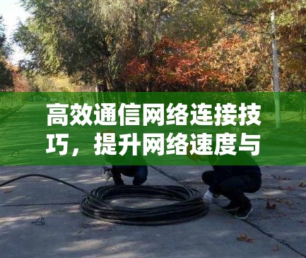 高效通信网络连接技巧,提升网络速度与质量