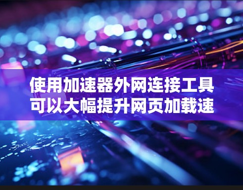 使用加速器外网连接工具可以大幅提升网页加载速度。以下是使用该工具的详细步骤