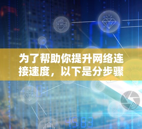 为了帮助你提升网络连接速度，以下是分步骤的指南